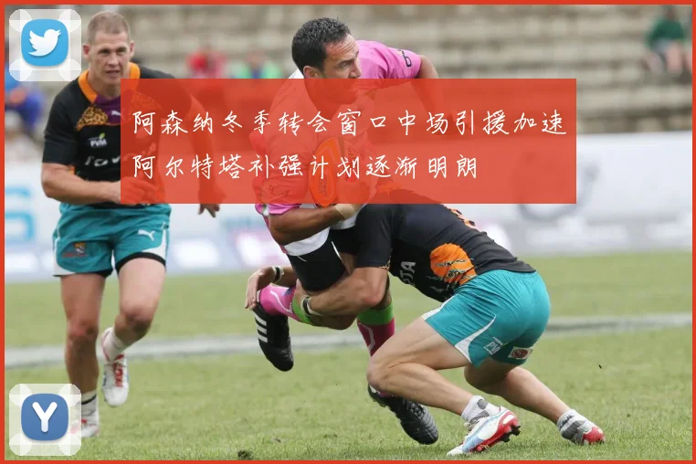 阿森纳冬季转会窗口中场引援加速阿尔特塔补强计划逐渐明朗