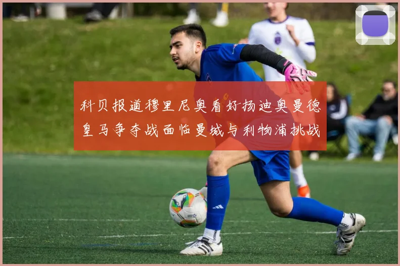 科贝报道穆里尼奥看好扬迪奥曼德皇马争夺战面临曼城与利物浦挑战