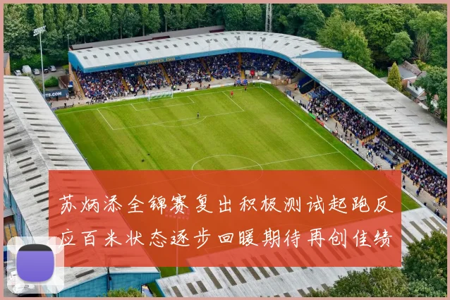 苏炳添全锦赛复出积极测试起跑反应百米状态逐步回暖期待再创佳绩