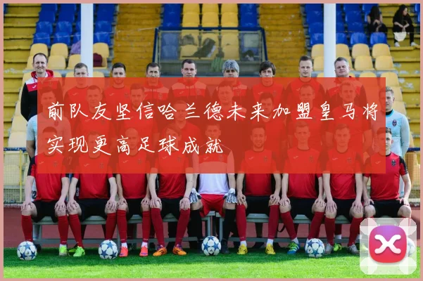 前队友坚信哈兰德未来加盟皇马将实现更高足球成就
