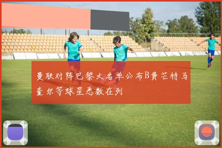 曼联对阵巴黎大名单公布B费芒特马奎尔等球星悉数在列